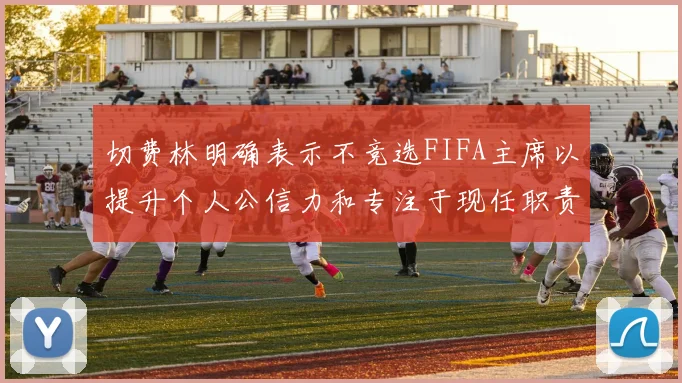 切费林明确表示不竞选FIFA主席以提升个人公信力和专注于现任职责