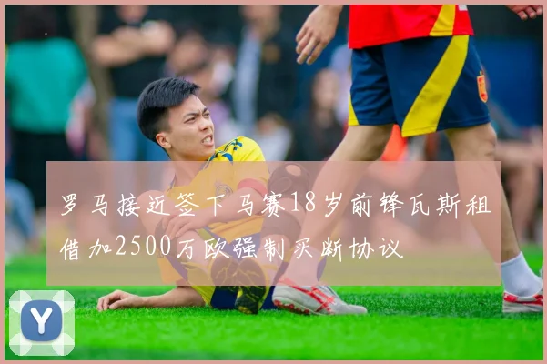 罗马接近签下马赛18岁前锋瓦斯租借加2500万欧强制买断协议