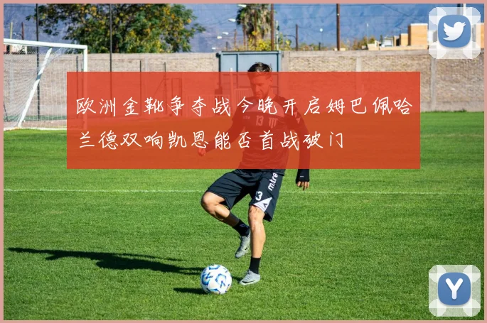欧洲金靴争夺战今晚开启姆巴佩哈兰德双响凯恩能否首战破门