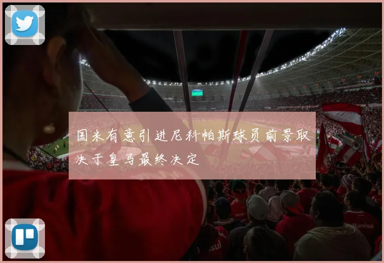 国米有意引进尼科帕斯球员前景取决于皇马最终决定