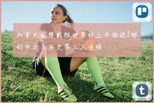 加拿大前锋戴维世界杯上半场进2球创中北美历史第三人佳绩