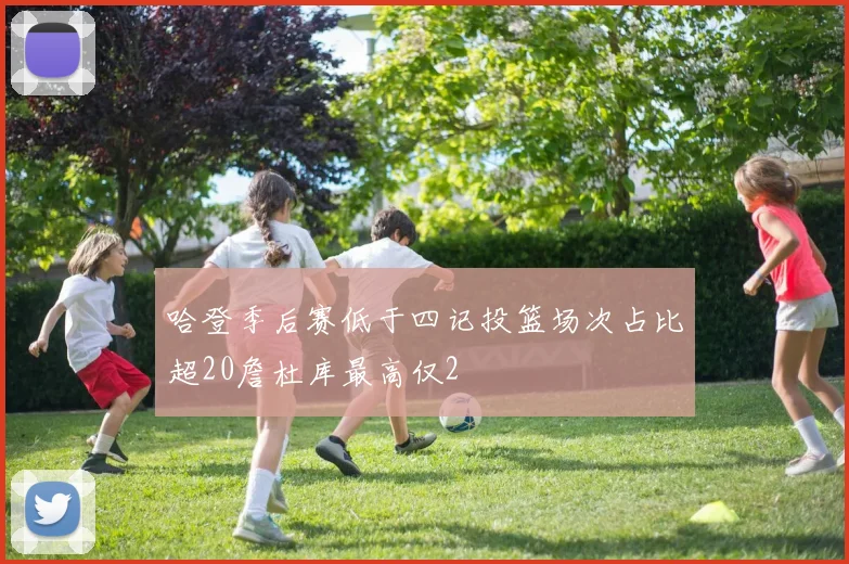 哈登季后赛低于四记投篮场次占比超20詹杜库最高仅2