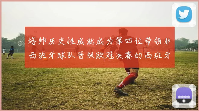 塔帅历史性成就成为第四位带领非西班牙球队晋级欧冠决赛的西班牙教练