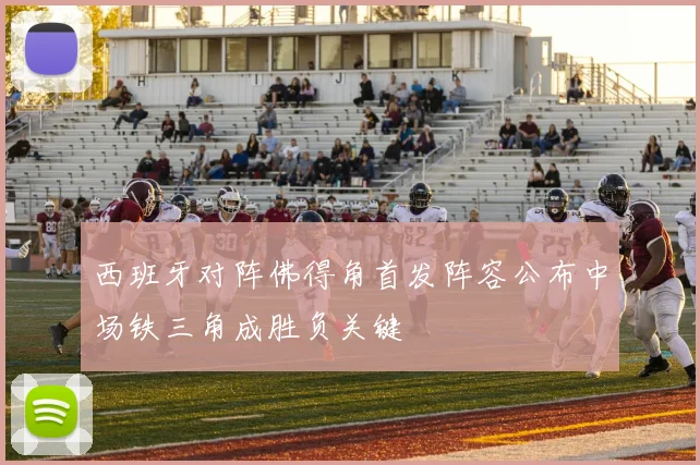 西班牙对阵佛得角首发阵容公布中场铁三角成胜负关键