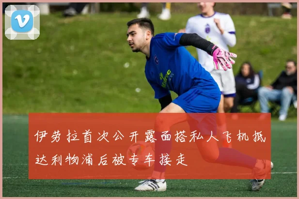 伊劳拉首次公开露面搭私人飞机抵达利物浦后被专车接走