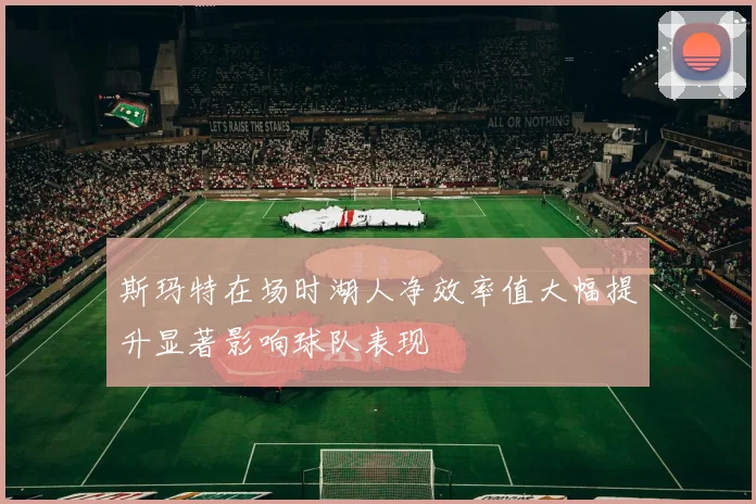 斯玛特在场时湖人净效率值大幅提升显著影响球队表现