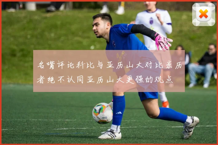 名嘴评论科比与亚历山大对比亲历者绝不认同亚历山大更强的观点