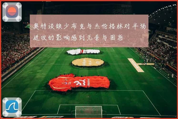 奥特谈缺少布克与杰伦格林对半场进攻的影响感到无奈与困惑