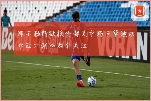 那不勒斯欲报价都灵中场卡萨迪切尔西计划回购引关注