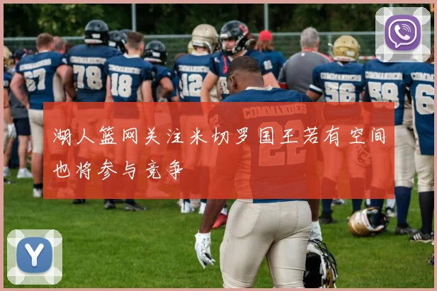 湖人篮网关注米切罗国王若有空间也将参与竞争
