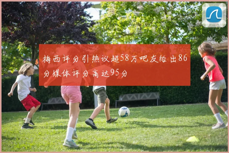 梅西评分引热议超58万吧友给出86分媒体评分高达95分