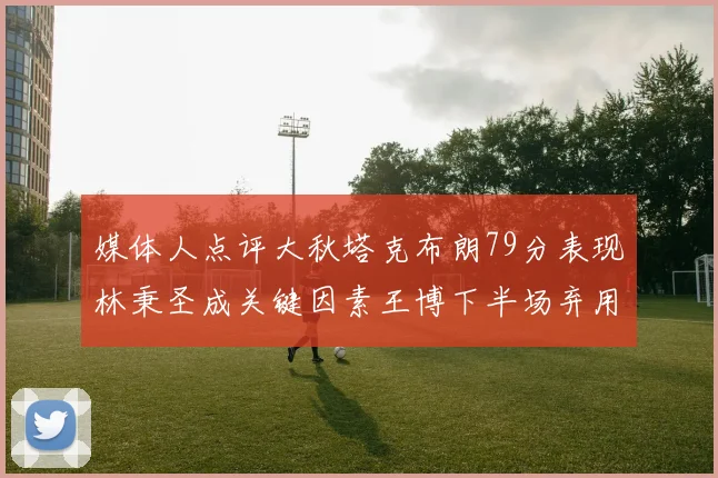 媒体人点评大秋塔克布朗79分表现林秉圣成关键因素王博下半场弃用孙铭徽引发热议