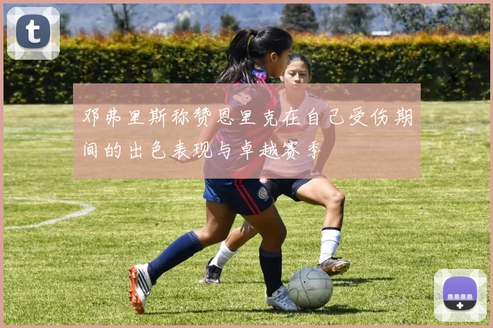 邓弗里斯称赞恩里克在自己受伤期间的出色表现与卓越赛季