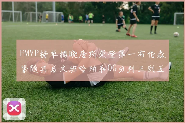 FMVP榜单揭晓唐斯荣登第一布伦森紧随其后文班哈珀和OG分列三到五位