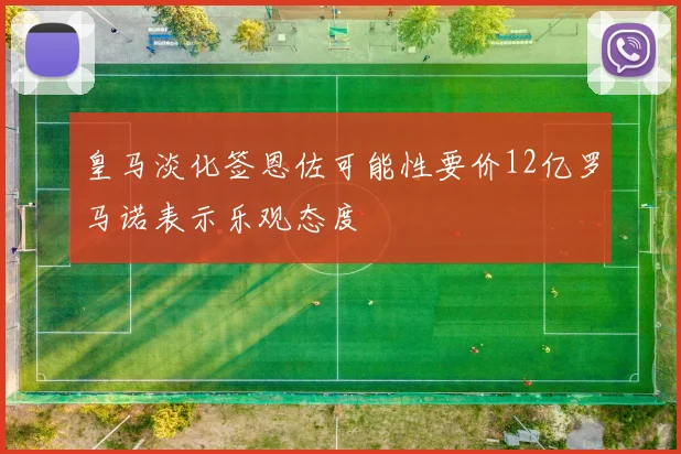 皇马淡化签恩佐可能性要价12亿罗马诺表示乐观态度