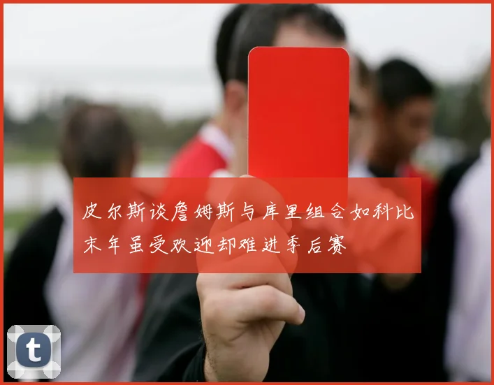 皮尔斯谈詹姆斯与库里组合如科比末年虽受欢迎却难进季后赛
