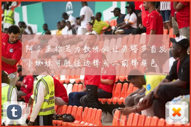 阿圭罗称若为教练必让劳塔罗首发小蜘蛛可胜任边锋或二前锋角色