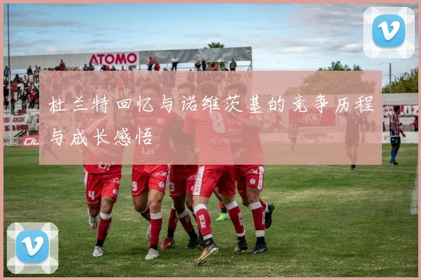 杜兰特回忆与诺维茨基的竞争历程与成长感悟
