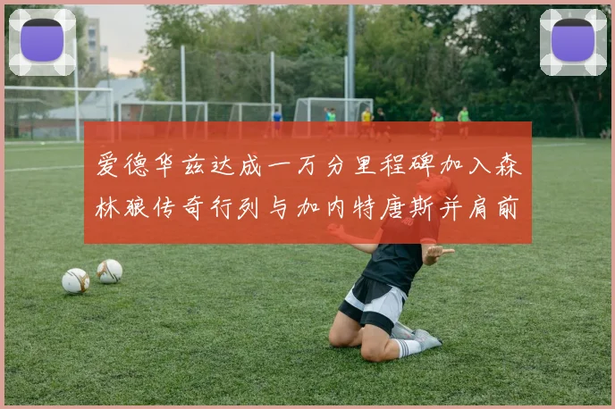 爱德华兹达成一万分里程碑加入森林狼传奇行列与加内特唐斯并肩前行