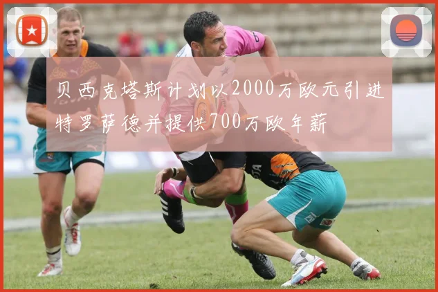 贝西克塔斯计划以2000万欧元引进特罗萨德并提供700万欧年薪
