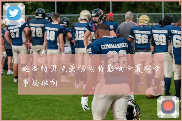 施洛特贝克受伤或将影响今夏转会市场动向