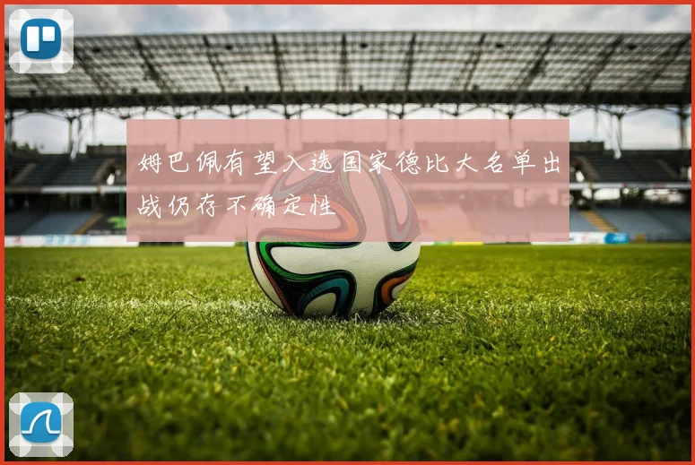 姆巴佩有望入选国家德比大名单出战仍存不确定性