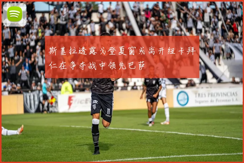斯基拉透露戈登夏窗或离开纽卡拜仁在争夺战中领先巴萨