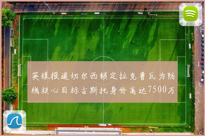 英媒报道切尔西锁定拉克鲁瓦为防线核心目标古斯托身价高达7500万镑