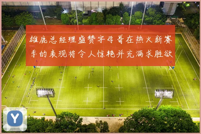 雄鹿总经理盛赞字母哥在热火新赛季的表现将令人惊艳并充满求胜欲