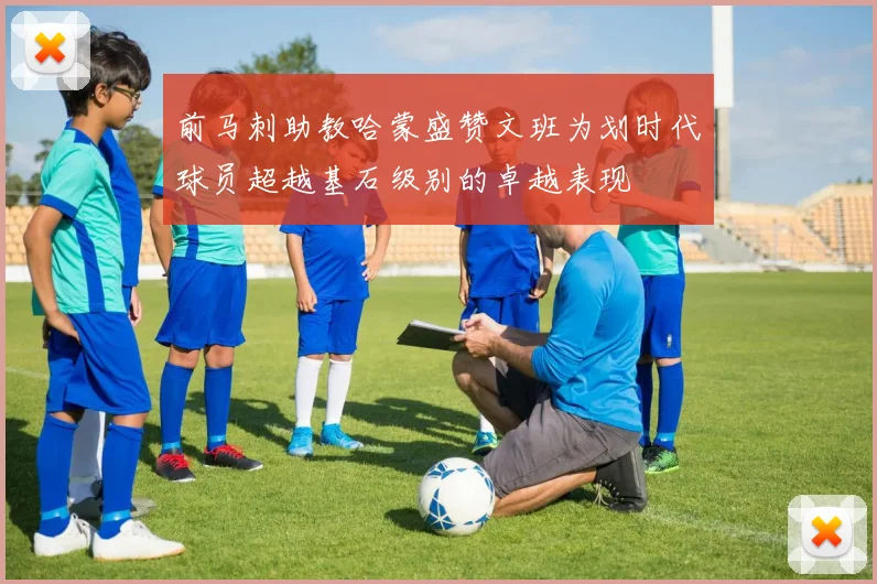 前马刺助教哈蒙盛赞文班为划时代球员超越基石级别的卓越表现