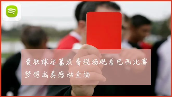 曼联球迷蓄发哥现场观看巴西比赛梦想成真感动全场