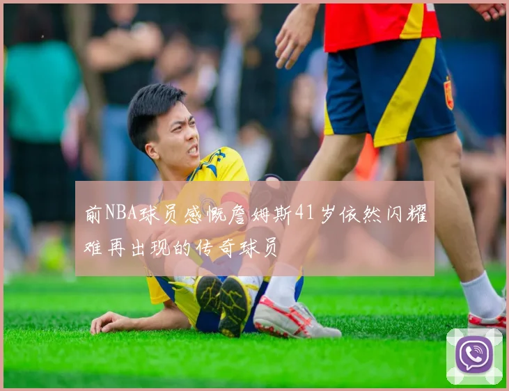 前NBA球员感慨詹姆斯41岁依然闪耀难再出现的传奇球员