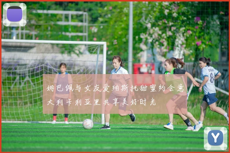 姆巴佩与女友爱珀斯托甜蜜约会意大利卡利亚里共享美好时光