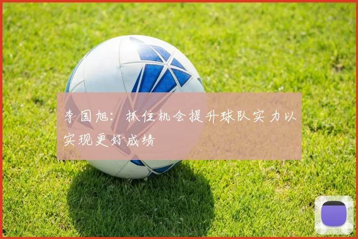 李国旭：抓住机会提升球队实力以实现更好成绩