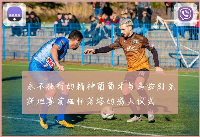 永不独行的精神葡萄牙与乌兹别克斯坦赛前缅怀若塔的感人仪式