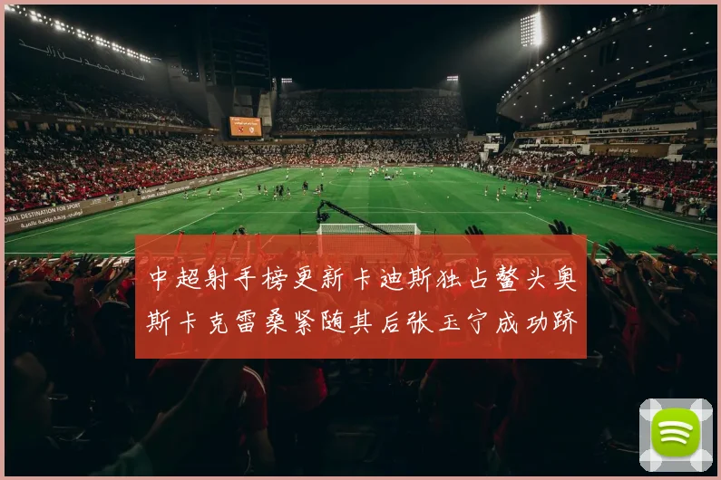 中超射手榜更新卡迪斯独占鳌头奥斯卡克雷桑紧随其后张玉宁成功跻身前十